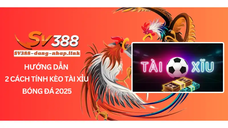 Hướng dẫn 2 cách tính kèo tài xỉu bóng đá 2025