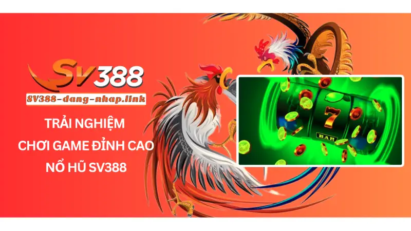 Trải Nghiệm Chơi Game Đỉnh Cao Nổ Hũ SV388